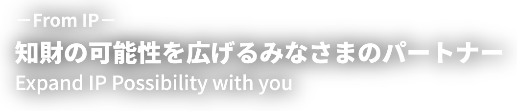 -From IP- 知財の可能性を広げるみなさまのパートナー / Expand IP Possibility with you